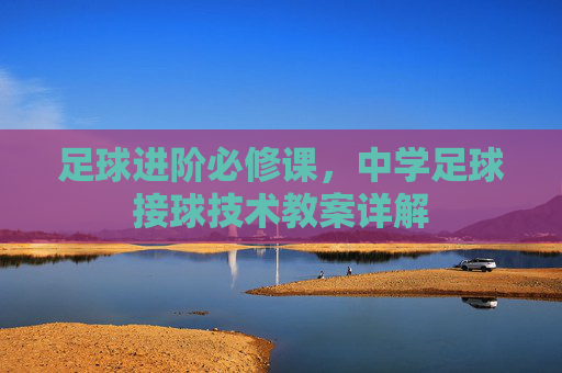 足球进阶必修课,中学足球接球技术教案详解