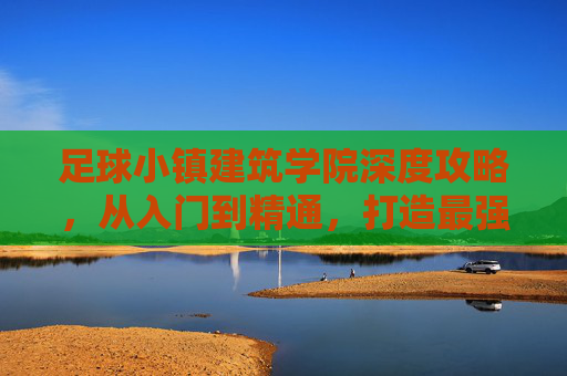 足球小镇建筑学院深度攻略，从入门到精通，打造最强足球小镇