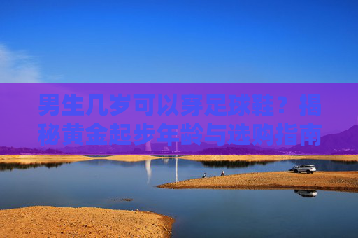 男生几岁可以穿足球鞋?揭秘黄金起步年龄与选购指南