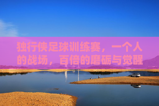 独行侠足球训练赛，一个人的战场，百倍的磨砺与觉醒