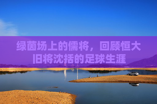 绿茵场上的儒将，回顾恒大旧将沈括的足球生涯