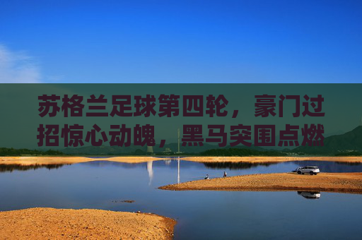 苏格兰足球第四轮，豪门过招惊心动魄，黑马突围点燃冬夜