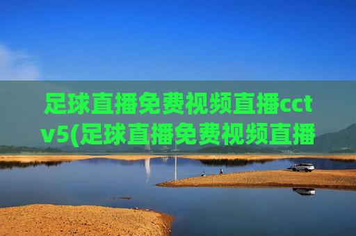 足球直播免费视频直播cctv5(足球直播免费视频直播cctv5回放)