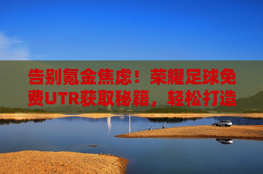 告别氪金焦虑！荣耀足球免费UTR获取秘籍，轻松打造满级神阵