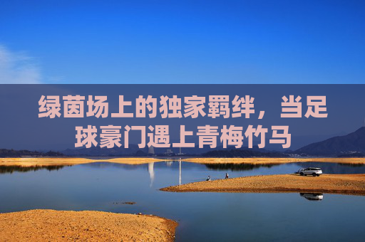 绿茵场上的独家羁绊，当足球豪门遇上青梅竹马