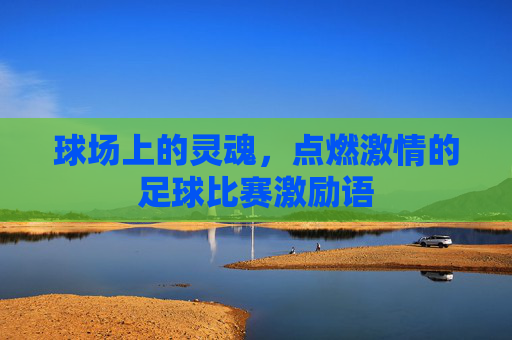 球场上的灵魂,点燃激情的足球比赛激励语