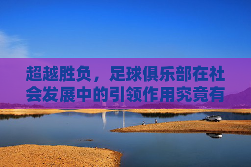 超越胜负,足球俱乐部在社会发展中的引领作用究竟有多大?
