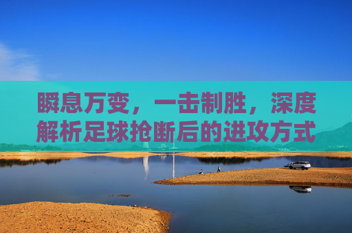 瞬息万变，一击制胜，深度解析足球抢断后的进攻方式