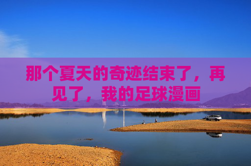 那个夏天的奇迹结束了，再见了，我的足球漫画