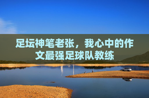足坛神笔老张，我心中的作文最强足球队教练