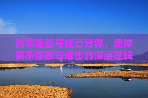 资本退潮与经营博弈，足球俱乐部股东退出的深层逻辑