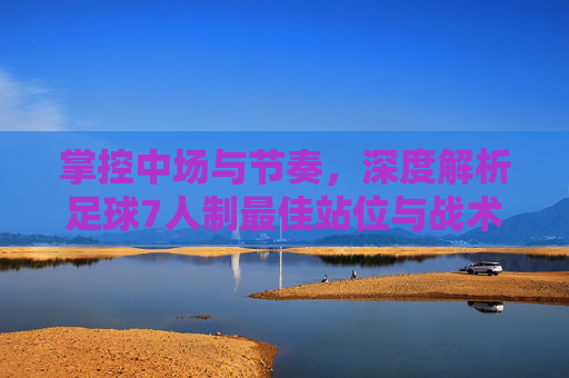 掌控中场与节奏,深度解析足球7人制最佳站位与战术布局