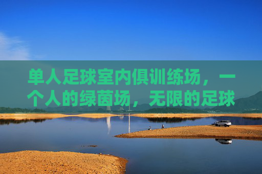 单人足球室内俱训练场,一个人的绿茵场,无限的足球梦