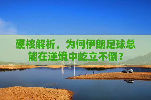硬核解析，为何伊朗足球总能在逆境中屹立不倒？