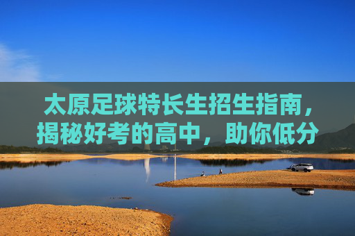 太原足球特长生招生指南，揭秘好考的高中，助你低分上名校