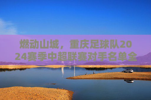 燃动山城，重庆足球队2024赛季中超联赛对手名单全解析