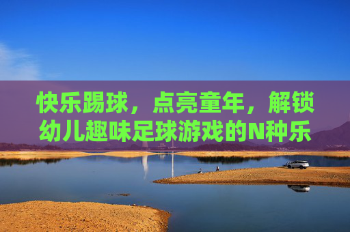 快乐踢球,点亮童年,解锁幼儿趣味足球游戏的N种乐趣