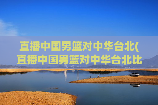 直播中国男篮对中华台北(直播中国男篮对中华台北比赛)