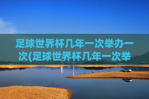 足球世界杯几年一次举办一次(足球世界杯几年一次举办一次吗)