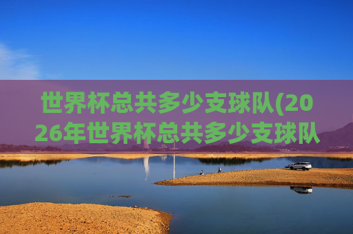 世界杯总共多少支球队(2026年世界杯总共多少支球队)