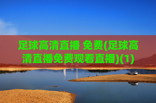 足球高清直播 免费(足球高清直播免费观看直播)(1)