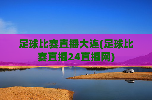 足球比赛直播大连(足球比赛直播24直播网)