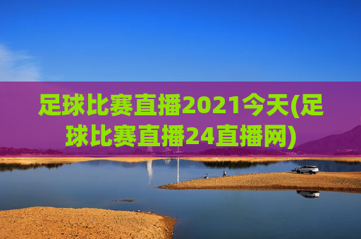 足球比赛直播2021今天(足球比赛直播24直播网)