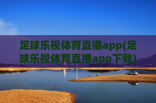 足球乐视体育直播app(足球乐视体育直播app下载)