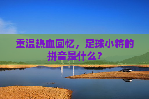 重温热血回忆，足球小将的拼音是什么？