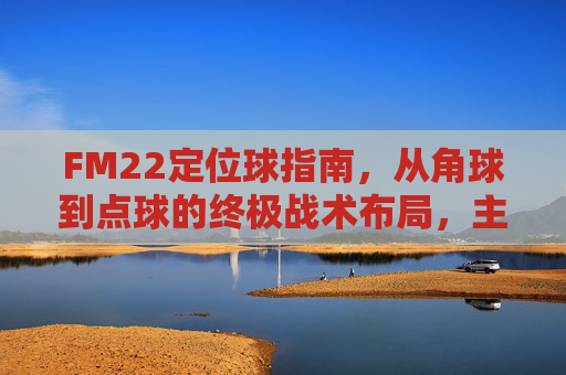 FM22定位球指南，从角球到点球的终极战术布局，主宰比赛每一分钟