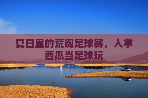 夏日里的荒诞足球赛，人拿西瓜当足球玩