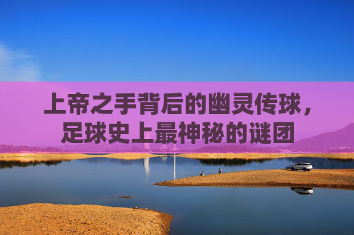 上帝之手背后的幽灵传球，足球史上最神秘的谜团