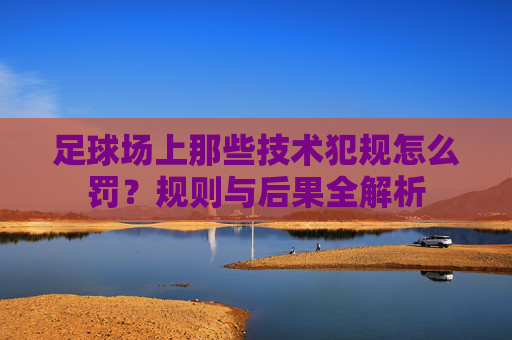 足球场上那些技术犯规怎么罚？规则与后果全解析