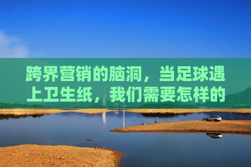 跨界营销的脑洞,当足球遇上卫生纸,我们需要怎样的足球卫生纸广告语?