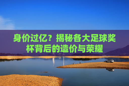 身价过亿？揭秘各大足球奖杯背后的造价与荣耀