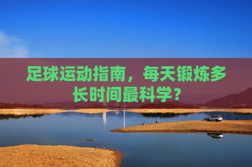 足球运动指南，每天锻炼多长时间最科学？