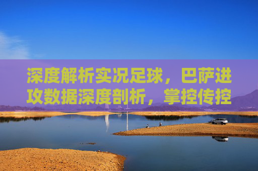 深度解析实况足球,巴萨进攻数据深度剖析,掌控传控的艺术