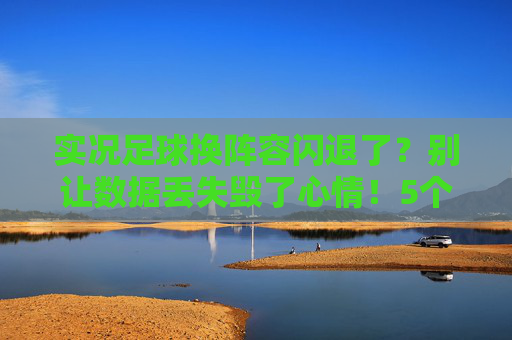实况足球换阵容闪退了？别让数据丢失毁了心情！5个解决办法助你恢复