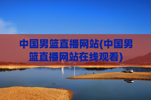 中国男篮直播网站(中国男篮直播网站在线观看)