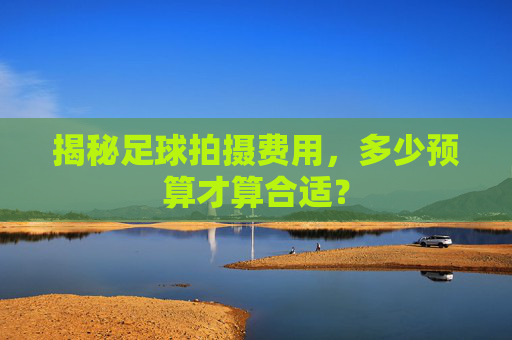 揭秘足球拍摄费用，多少预算才算合适？