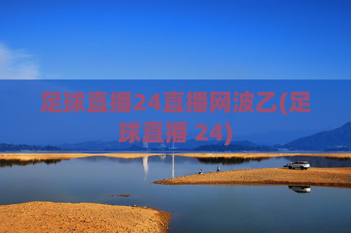 足球直播24直播网波乙(足球直播 24)