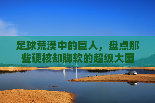 足球荒漠中的巨人，盘点那些硬核却脚软的超级大国