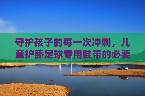 守护孩子的每一次冲刺，儿童护膝足球专用鞋带的必要性与优势