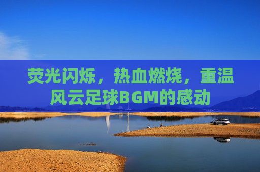 荧光闪烁，热血燃烧，重温风云足球BGM的感动