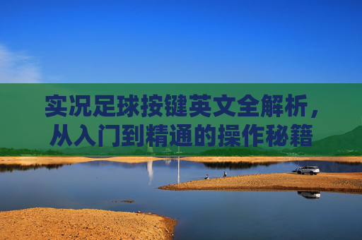 实况足球按键英文全解析，从入门到精通的操作秘籍