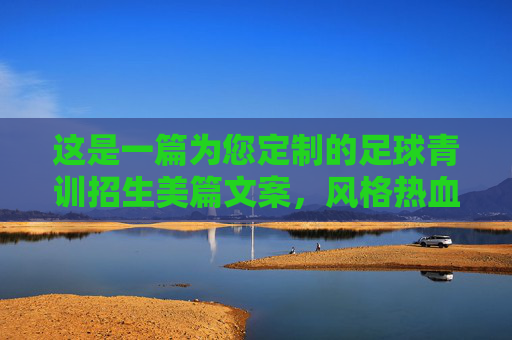 这是一篇为您定制的足球青训招生美篇文案，风格热血、专业且充满温情，非常适合在微信朋友圈、家长群或美篇平台上发布