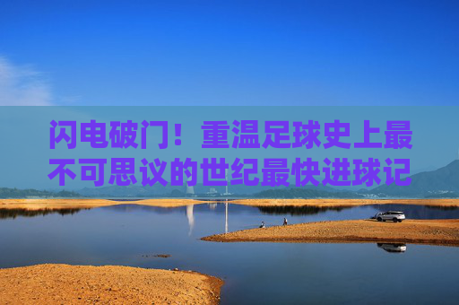 闪电破门!重温足球史上最不可思议的世纪最快进球记录