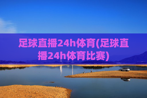 足球直播24h体育(足球直播24h体育比赛)