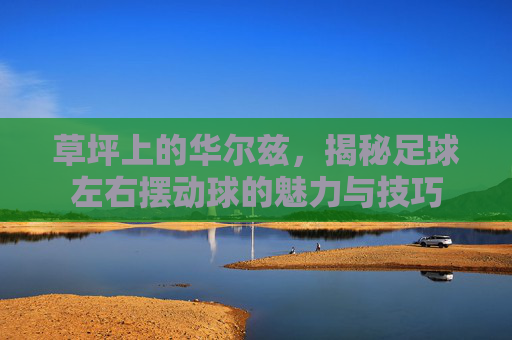 草坪上的华尔兹,揭秘足球左右摆动球的魅力与技巧