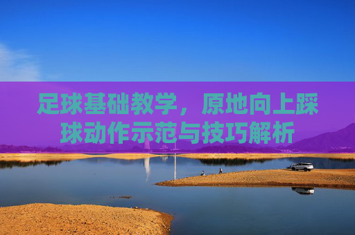 足球基础教学，原地向上踩球动作示范与技巧解析